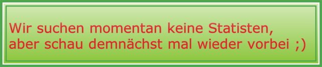 
 Wir suchen momentan keine Statisten,  
 aber schau demnächst mal wieder vorbei ;)